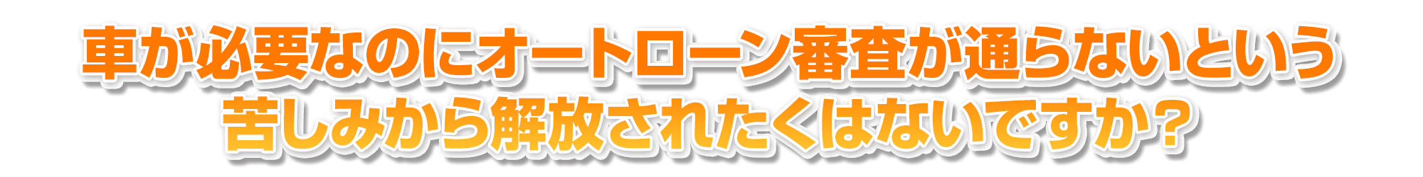 車が必要なのにオートローン審査が通らないという苦しみから解放されたくはないですか?